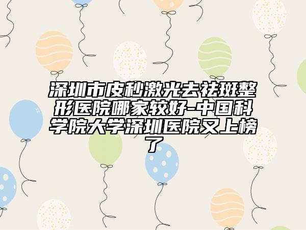 深圳市皮秒激光去祛斑整形医院哪家较好-中国科学院大学深圳医院又上榜了