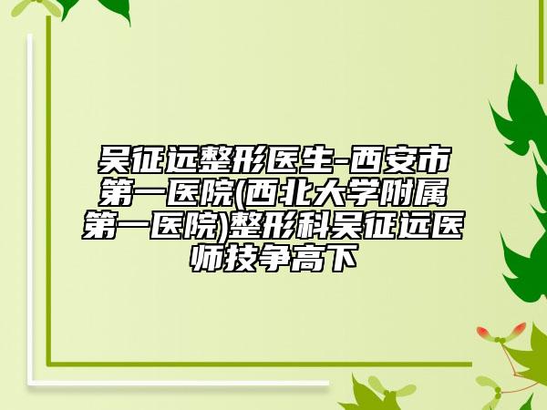 吴征远整形医生-西安市第一医院(西北大学附属第一医院)整形科吴征远医师技争高下