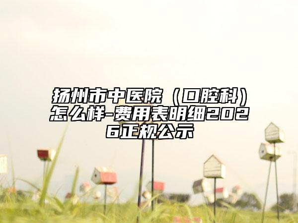扬州市中医院（口腔科）怎么样-费用表明细2026正规公示