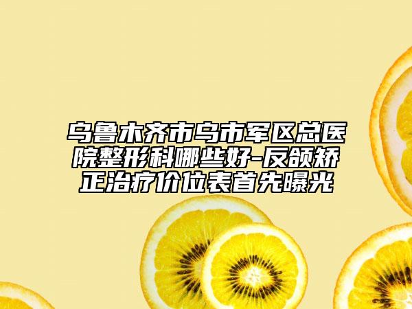 乌鲁木齐市乌市军区总医院整形科哪些好-反颌矫正治疗价位表首先曝光