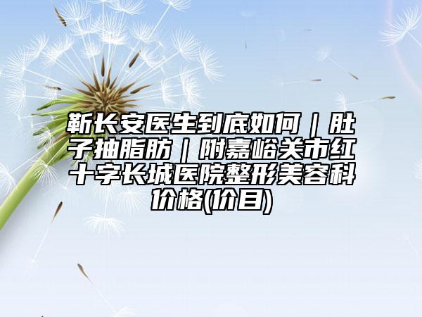靳长安医生到底如何｜肚子抽脂肪｜附嘉峪关市红十字长城医院整形美容科价格(价目)