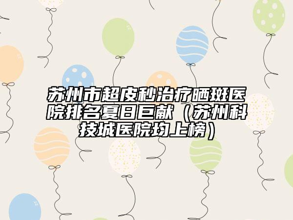 苏州市超皮秒治疗晒斑医院排名夏日巨献（苏州科技城医院均上榜）