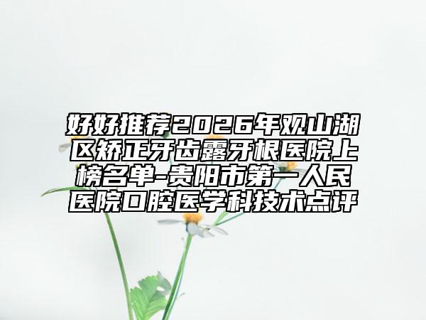 好好推荐2026年观山湖区矫正牙齿露牙根医院上榜名单-贵阳市第一人民医院口腔医学科技术点评