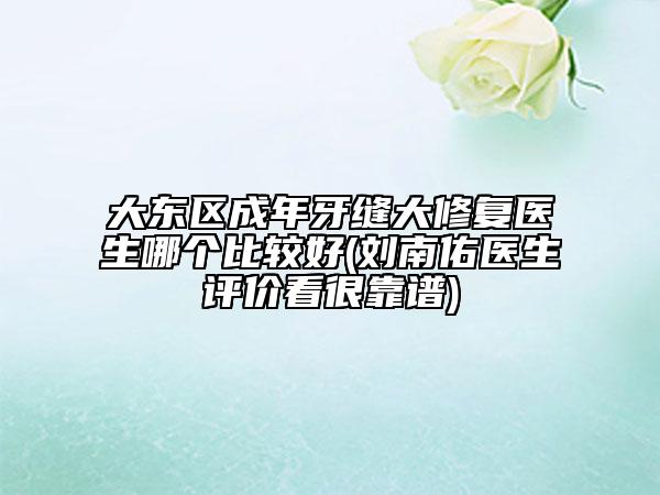 大东区成年牙缝大修复医生哪个比较好(刘南佑医生评价看很靠谱)