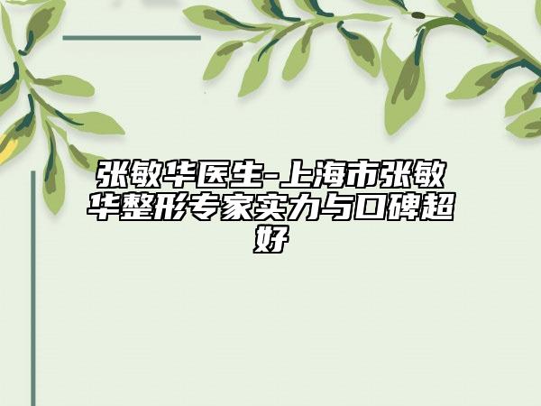 张敏华医生-上海市张敏华整形专家实力与口碑超好