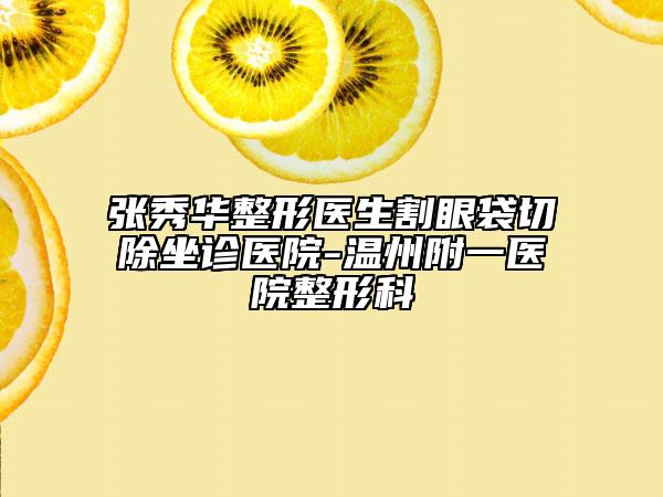 张秀华整形医生割眼袋切除坐诊医院-温州附一医院整形科