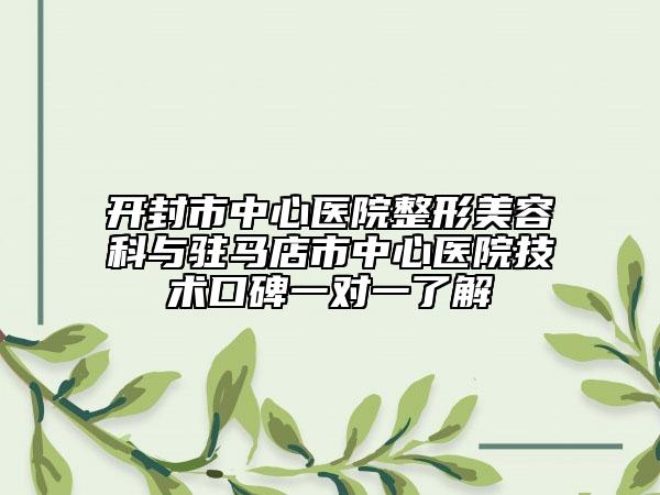 开封市中心医院整形美容科与驻马店市中心医院技术口碑一对一了解