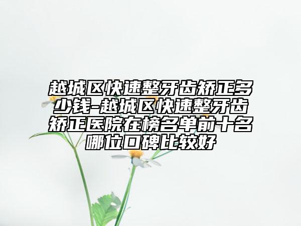 越城区快速整牙齿矫正多少钱-越城区快速整牙齿矫正医院在榜名单前十名哪位口碑比较好