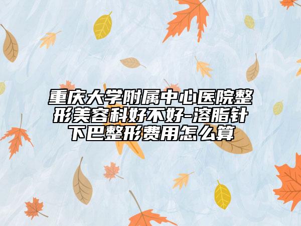 重庆大学附属中心医院整形美容科好不好-溶脂针下巴整形费用怎么算