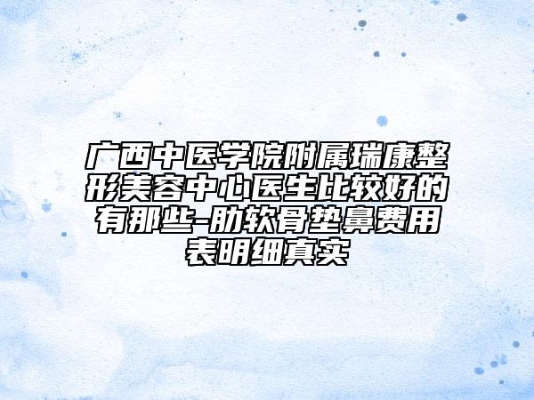 广西中医学院附属瑞康整形美容中心医生比较好的有那些-肋软骨垫鼻费用表明细真实