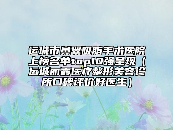 运城市鼻翼吸脂手术医院上榜名单top10强呈现（运城丽霞医疗整形美容诊所口碑评价好医生）