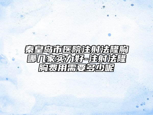 秦皇岛市医院注射法隆胸哪几家实力好-注射法隆胸费用需要多少呢