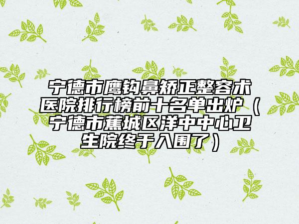 宁德市鹰钩鼻矫正整容术医院排行榜前十名单出炉（宁德市蕉城区洋中中心卫生院终于入围了）