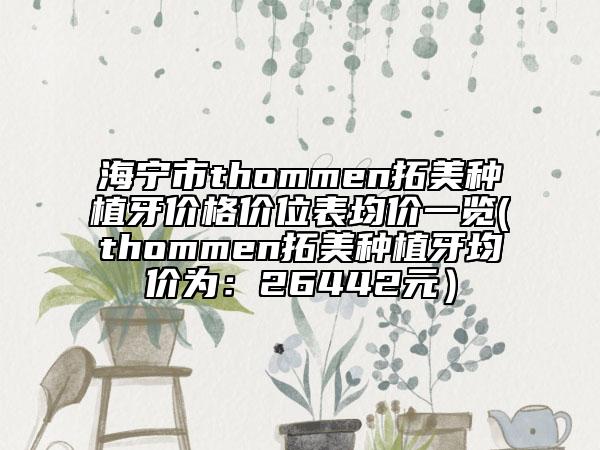 海宁市thommen拓美种植牙价格价位表均价一览(thommen拓美种植牙均价为：26442元）