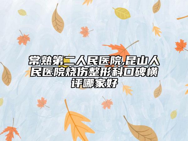 常熟第二人民医院,昆山人民医院烧伤整形科口碑横评哪家好