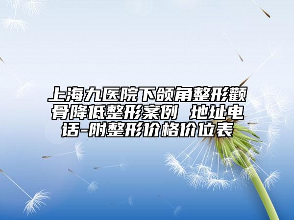上海九医院下颌角整形颧骨降低整形案例 地址电话-附整形价格价位表