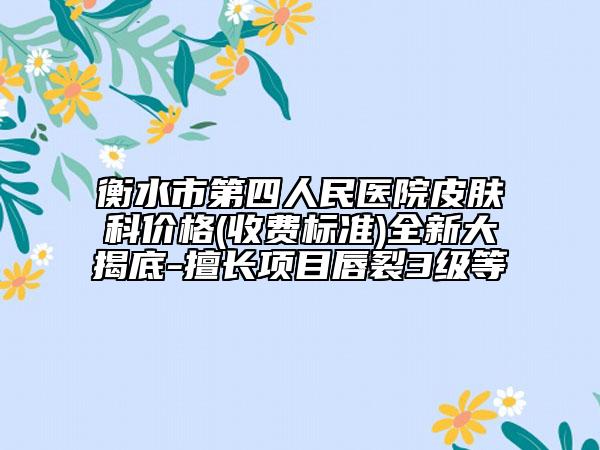 衡水市第四人民医院皮肤科价格(收费标准)全新大揭底-擅长项目唇裂3级等