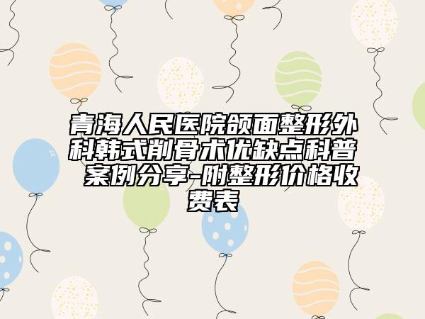 青海人民医院颌面整形外科韩式削骨术优缺点科普 案例分享-附整形价格收费表