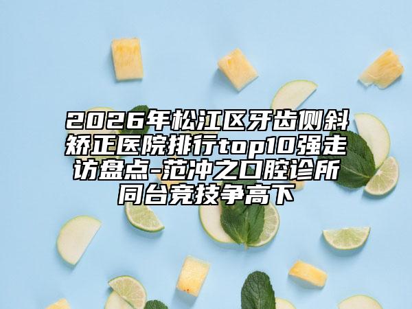 2026年松江区牙齿侧斜矫正医院排行top10强走访盘点-范冲之口腔诊所同台竞技争高下