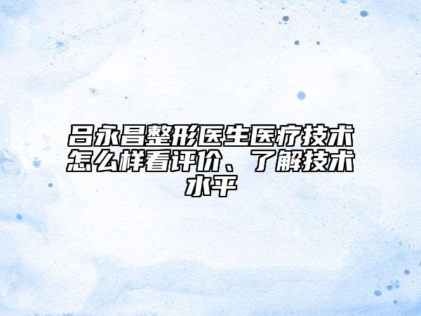 吕永昌整形医生医疗技术怎么样看评价、了解技术水平
