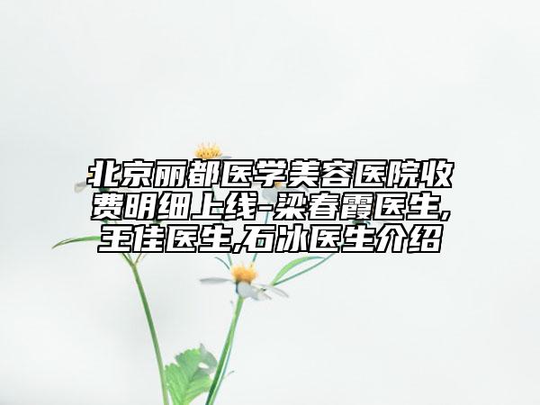北京丽都医学美容医院收费明细上线-梁春霞医生,王佳医生,石冰医生介绍