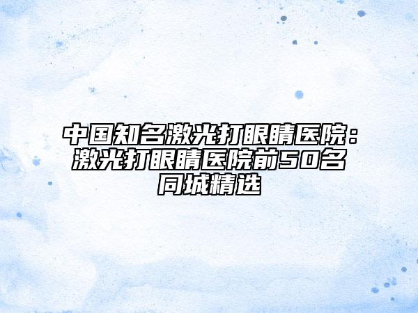 中国知名激光打眼睛医院：激光打眼睛医院前50名同城精选