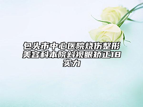 包头市中心医院烧伤整形美容科本院斜视眼矫正18实力
