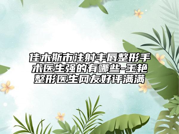佳木斯市注射丰唇整形手术医生强的有哪些-王艳整形医生网友好评满满