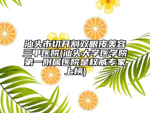 汕头市切开割双眼皮美容三甲医院(汕头大学医学院第一附属医院是权威专家上榜)