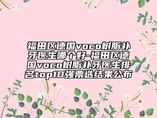 福田区德国voco树脂补牙医生哪个好-福田区德国voco树脂补牙医生排名top10强票选结果公布