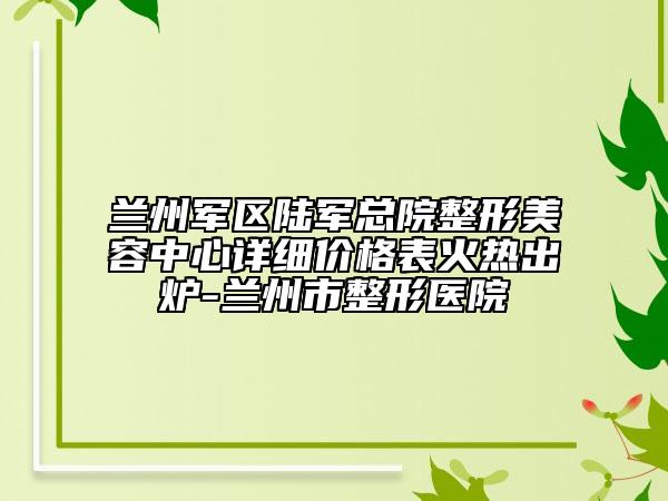 兰州军区陆军总院整形美容中心详细价格表火热出炉-兰州市整形医院