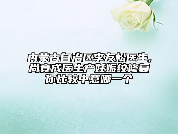 内蒙古自治区李友松医生,尚竟成医生产妊娠纹修复你比较中意哪一个