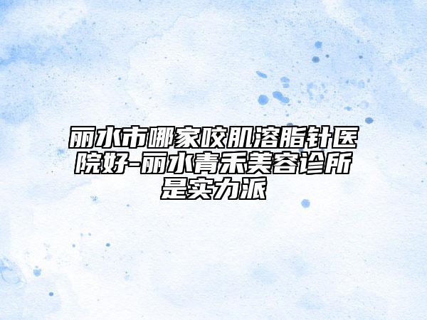 丽水市哪家咬肌溶脂针医院好-丽水青禾美容诊所是实力派