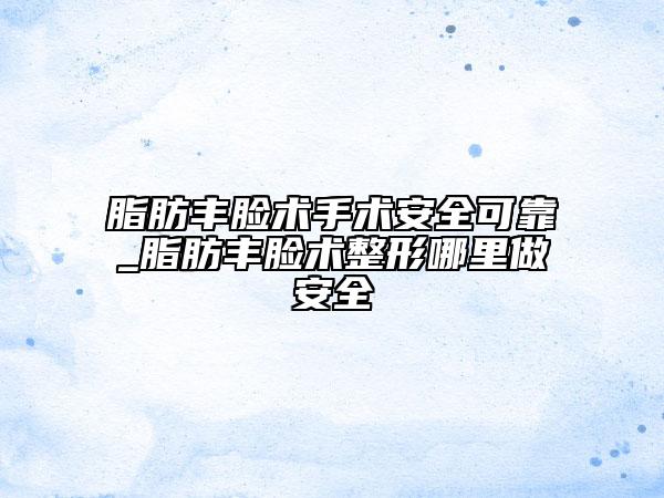 脂肪丰脸术手术安全可靠_脂肪丰脸术整形哪里做安全