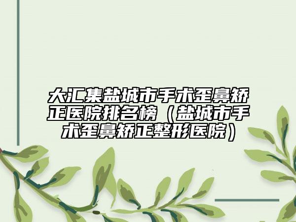 大汇集盐城市手术歪鼻矫正医院排名榜（盐城市手术歪鼻矫正整形医院）