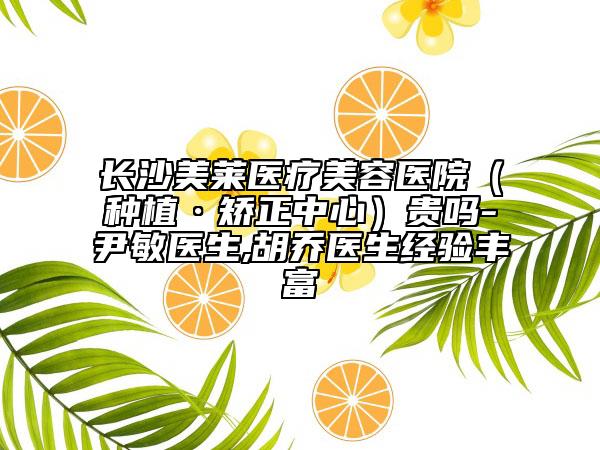 长沙美莱医疗美容医院（种植·矫正中心）贵吗-尹敏医生,胡乔医生经验丰富