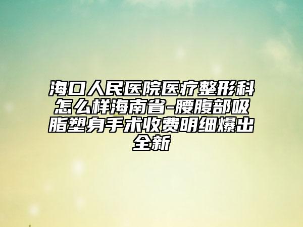 海口人民医院医疗整形科怎么样海南省-腰腹部吸脂塑身手术收费明细爆出全新