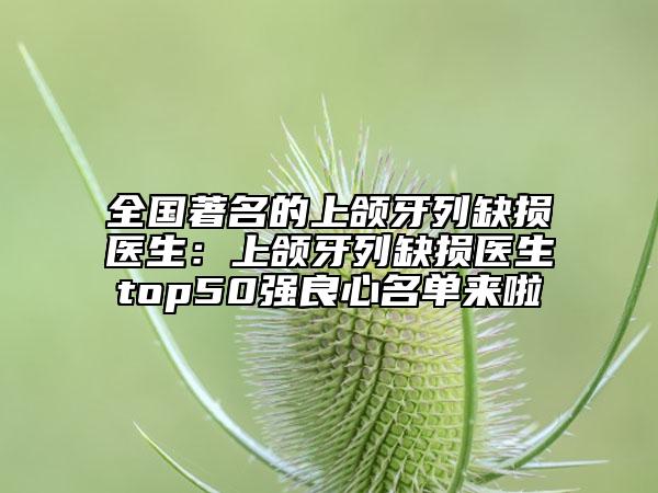 全国著名的上颌牙列缺损医生：上颌牙列缺损医生top50强良心名单来啦