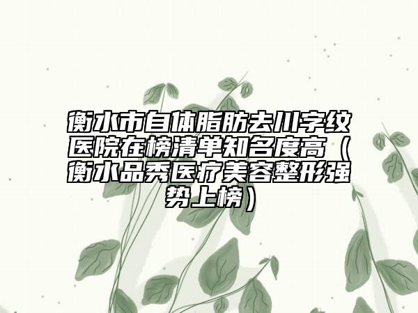 衡水市自体脂肪去川字纹医院在榜清单知名度高（衡水品秀医疗美容整形强势上榜）