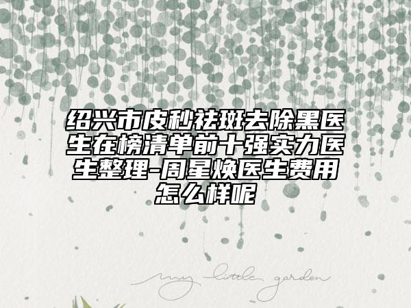 绍兴市皮秒祛斑去除黑医生在榜清单前十强实力医生整理-周星焕医生费用怎么样呢