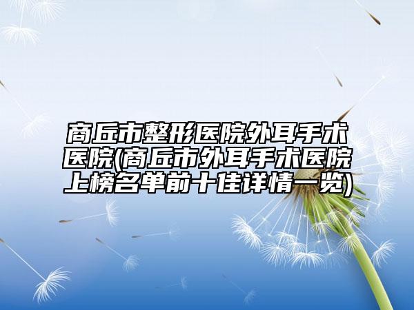 商丘市整形医院外耳手术医院(商丘市外耳手术医院上榜名单前十佳详情一览)