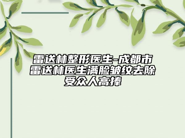 雷送林整形医生-成都市雷送林医生满脸皱纹去除受众人高捧