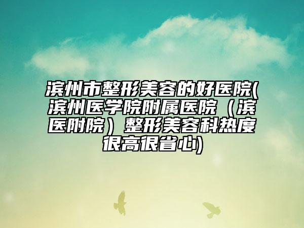 滨州市整形美容的好医院(滨州医学院附属医院（滨医附院）整形美容科热度很高很省心)