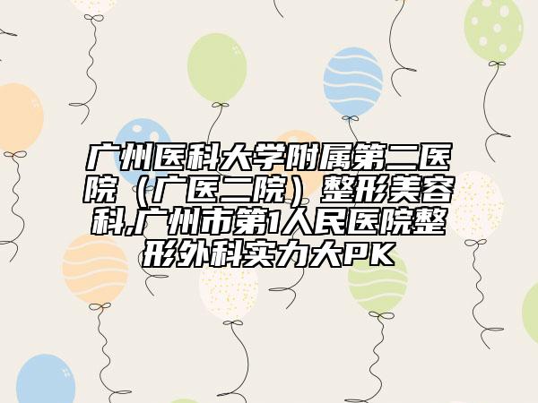 广州医科大学附属第二医院（广医二院）整形美容科,广州市第1人民医院整形外科实力大PK