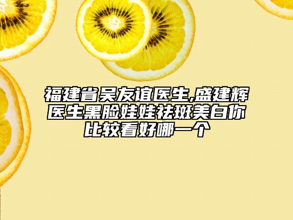 福建省吴友谊医生,盛建辉医生黑脸娃娃祛斑美白你比较看好哪一个