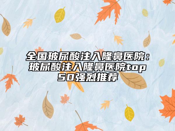 全国玻尿酸注入隆鼻医院：玻尿酸注入隆鼻医院top50强烈推荐