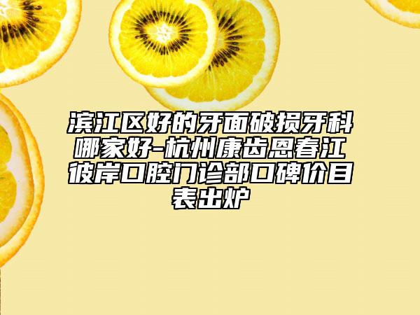 滨江区好的牙面破损牙科哪家好-杭州康齿恩春江彼岸口腔门诊部口碑价目表出炉