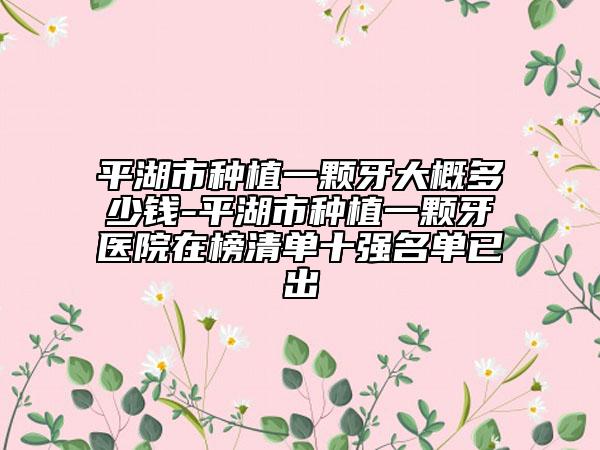 平湖市种植一颗牙大概多少钱-平湖市种植一颗牙医院在榜清单十强名单已出