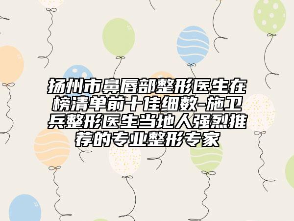 扬州市鼻唇部整形医生在榜清单前十佳细数-施卫兵整形医生当地人强烈推荐的专业整形专家