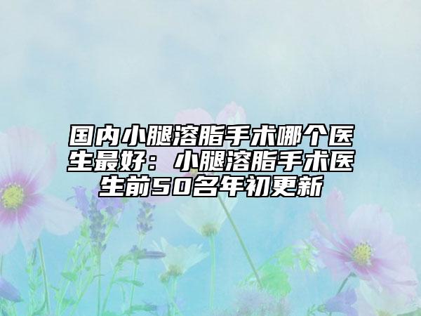 国内小腿溶脂手术哪个医生最好：小腿溶脂手术医生前50名年初更新